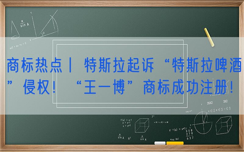 商标热点丨 特斯拉起诉“特斯拉啤酒”侵权！“王一博”商标成功注册！