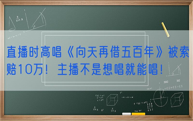 直播时高唱《向天再借五百年》被索赔10万！主播不是想唱就能唱！