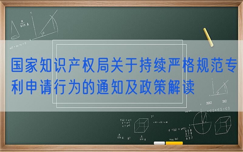 国家知识产权局关于持续严格规范专利申请行为的通知及政策解读
