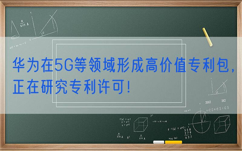 华为在5G等领域形成高价值专利包，正在研究专利许可！