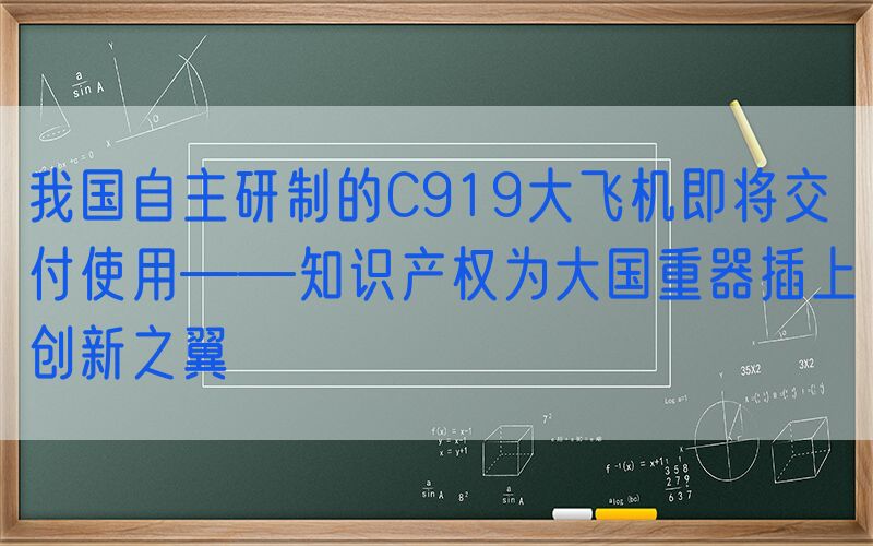我国自主研制的C919大飞机即将交付使用——知识产权为大国重器插上创新之翼