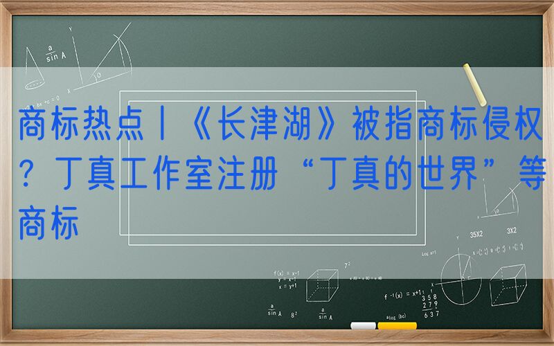 商标热点丨《长津湖》被指商标侵权？丁真工作室注册“丁真的世界”等商标