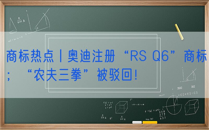 商标热点丨奥迪注册“RS Q6”商标；“农夫三拳”被驳回！