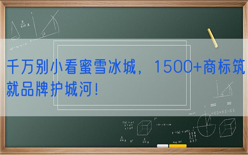 千万别小看蜜雪冰城，1500+商标筑就品牌护城河！