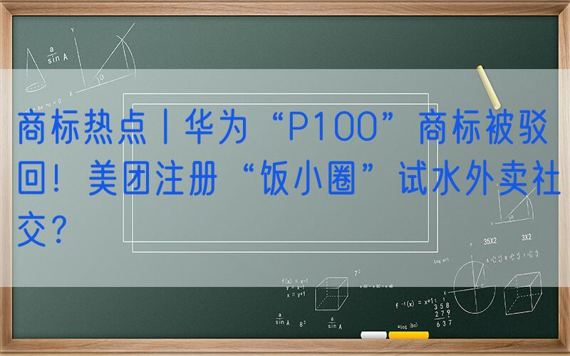 商标热点丨华为“P100”商标被驳回！美团注册“饭小圈”试水外卖社交？