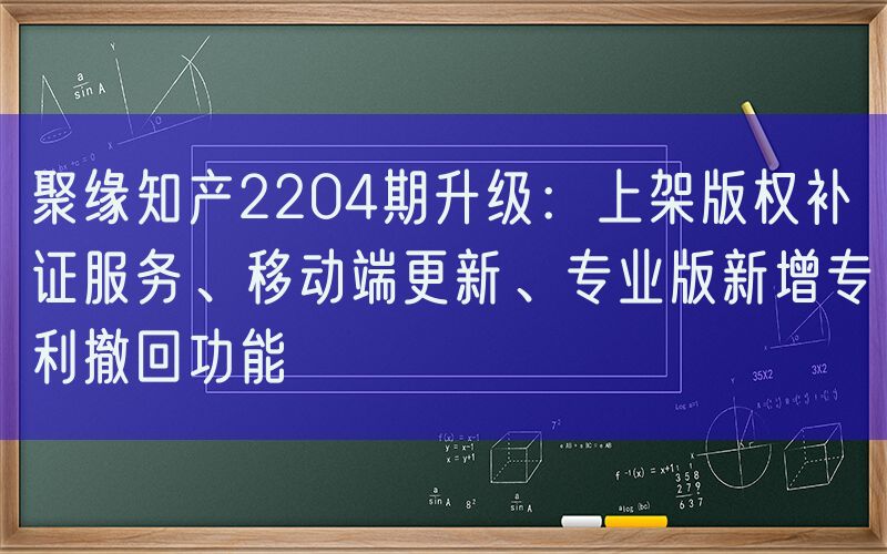 聚缘知产2204期升级：上架版权补证服务、移动端更新、专业版新增专利撤回功能