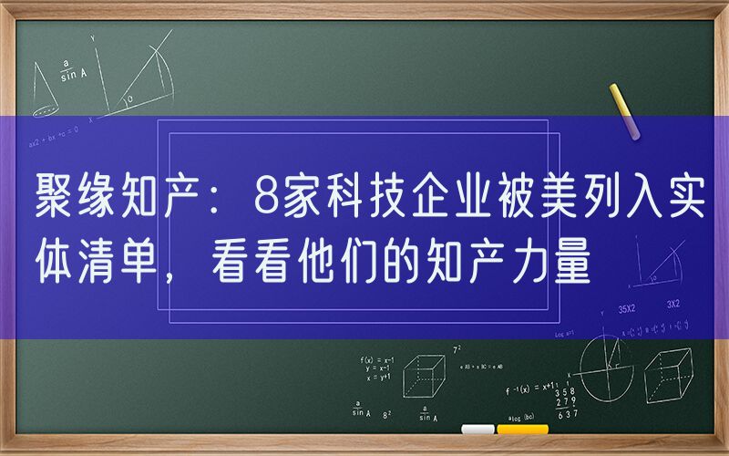 聚缘知产：8家科技企业被美列入实体清单，看看他们的知产力量