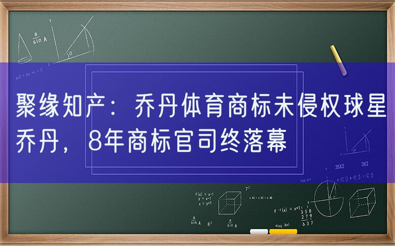 聚缘知产：乔丹体育商标未侵权球星乔丹，8年商标官司终落幕