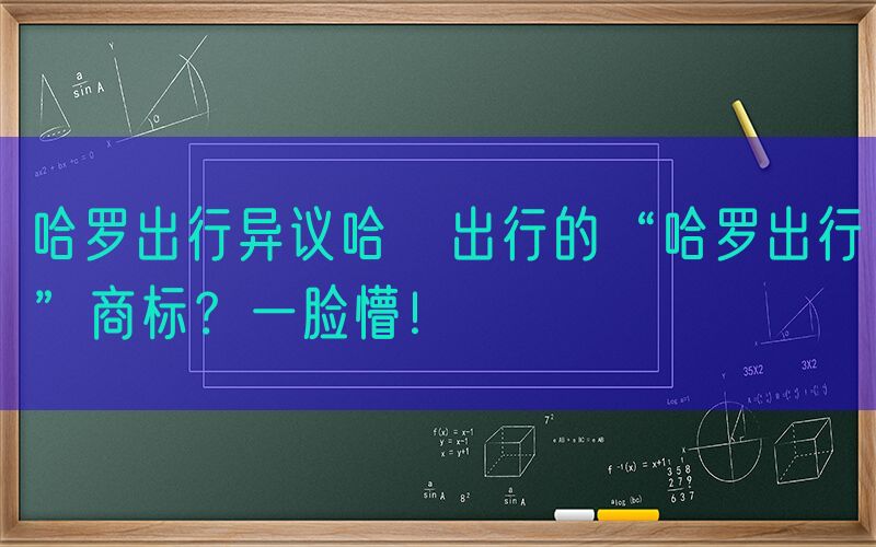 哈罗出行异议哈啰出行的“哈罗出行”商标？一脸懵！
