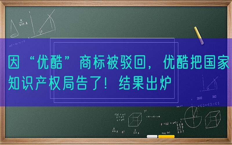 因“优酷”商标被驳回，优酷把国家知识产权局告了！结果出炉