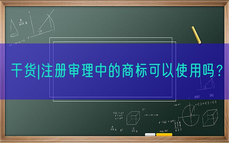 干货|注册审理中的商标可以使用吗？