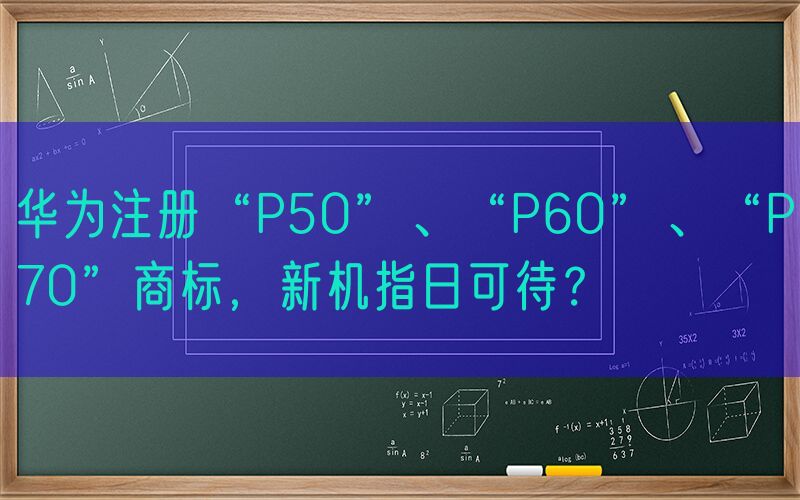 华为注册“P50”、“P60”、“P70”商标，新机指日可待？