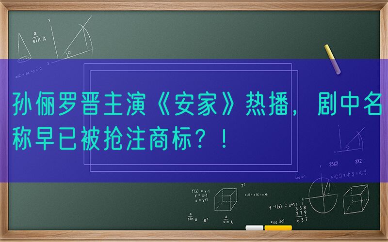 孙俪罗晋主演《安家》热播，剧中名称早已被抢注商标？！