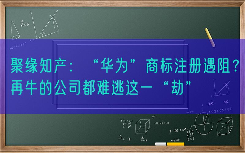 聚缘知产：“华为”商标注册遇阻？再牛的公司都难逃这一“劫”
