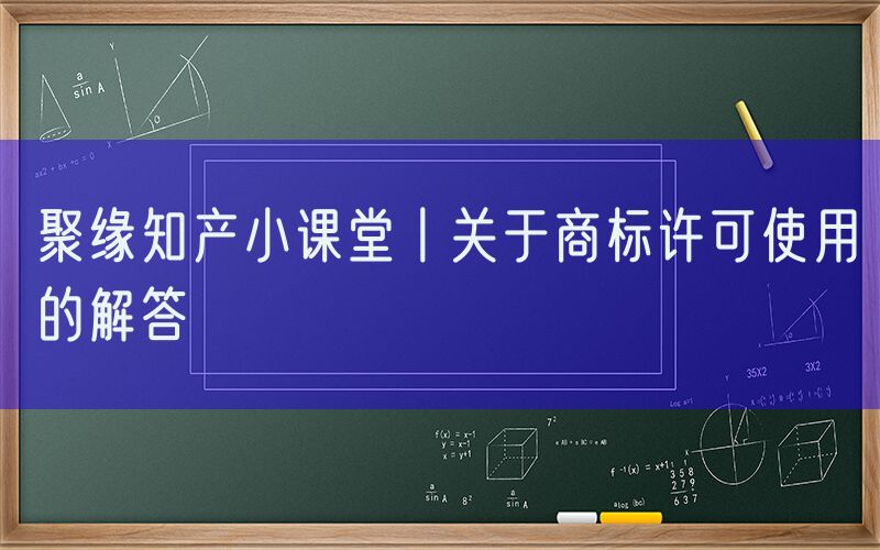 聚缘知产小课堂丨关于商标许可使用的解答