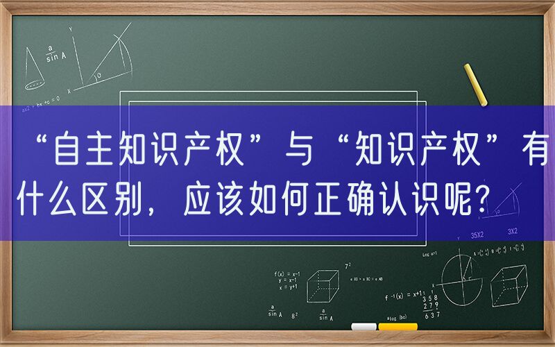 “自主知识产权”与“知识产权”有什么区别，应该如何正确认识呢?