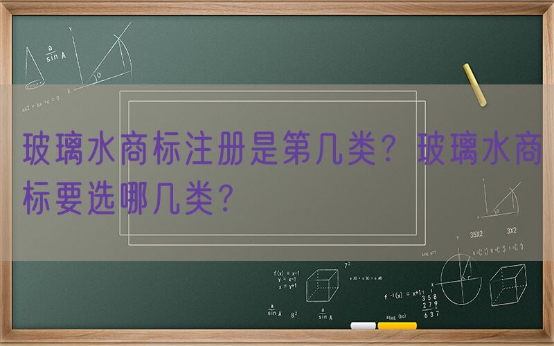 玻璃水商标注册是第几类？玻璃水商标要选哪几类？