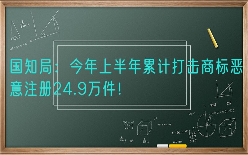 国知局：今年上半年累计打击商标恶意注册24.9万件！