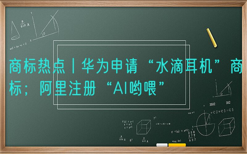 商标热点丨华为申请“水滴耳机”商标；阿里注册“AI哟喂”